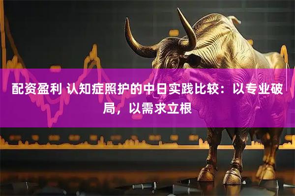 配资盈利 认知症照护的中日实践比较：以专业破局，以需求立根