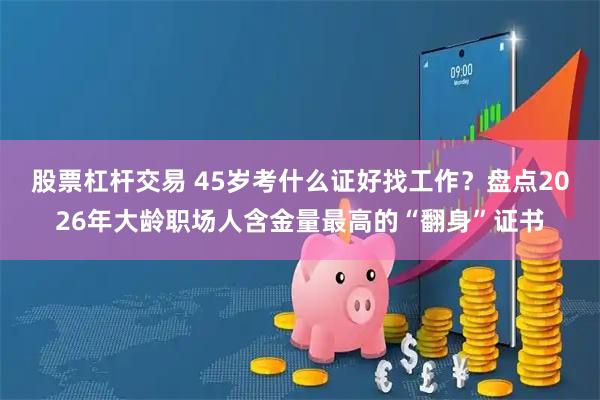 股票杠杆交易 45岁考什么证好找工作？盘点2026年大龄职场人含金量最高的“翻身”证书