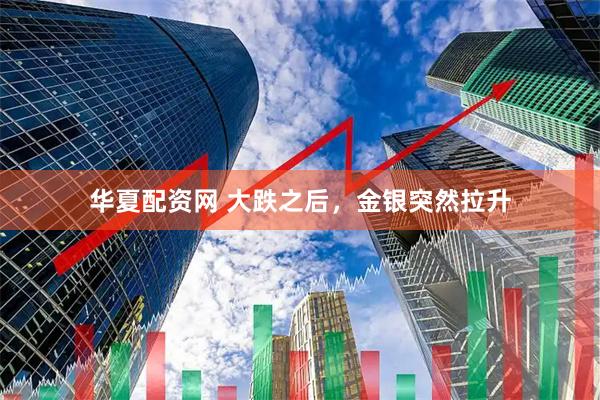 华夏配资网 大跌之后，金银突然拉升