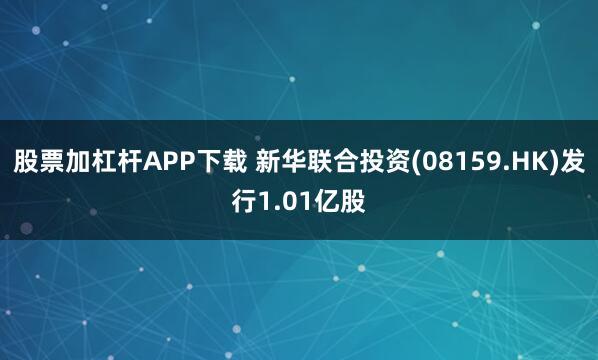 股票加杠杆APP下载 新华联合投资(08159.HK)发行1.01亿股