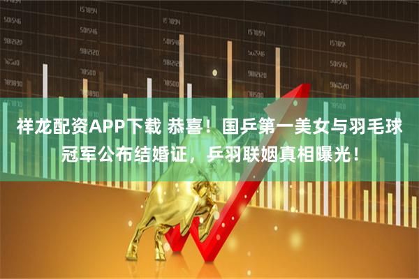 祥龙配资APP下载 恭喜！国乒第一美女与羽毛球冠军公布结婚证，乒羽联姻真相曝光！