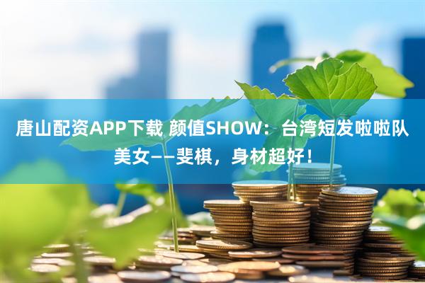 唐山配资APP下载 颜值SHOW：台湾短发啦啦队美女——斐棋，身材超好！