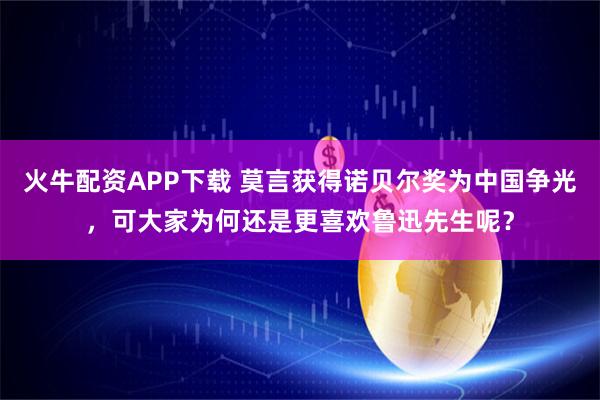 火牛配资APP下载 莫言获得诺贝尔奖为中国争光，可大家为何还是更喜欢鲁迅先生呢？
