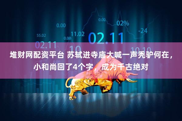堆财网配资平台 苏轼进寺庙大喊一声秃驴何在，小和尚回了4个字，成为千古绝对