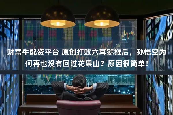 财富牛配资平台 原创打败六耳猕猴后，孙悟空为何再也没有回过花果山？原因很简单！