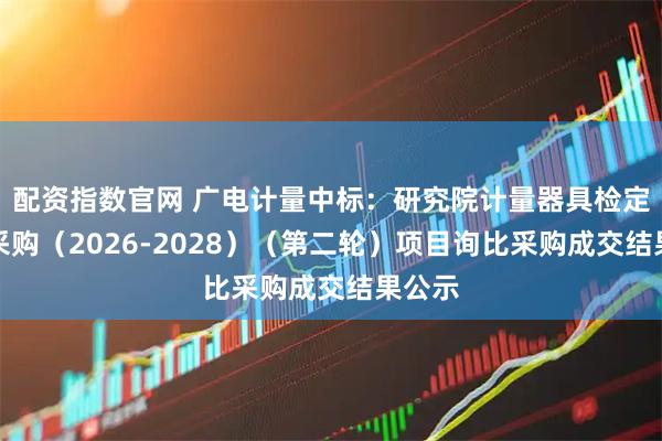配资指数官网 广电计量中标：研究院计量器具检定框架采购（2026-2028）（第二轮）项目询比采购成交结果公示