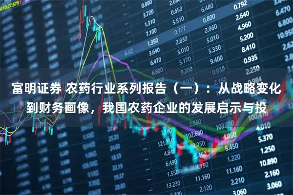 富明证券 农药行业系列报告（一）：从战略变化到财务画像，我国农药企业的发展启示与投