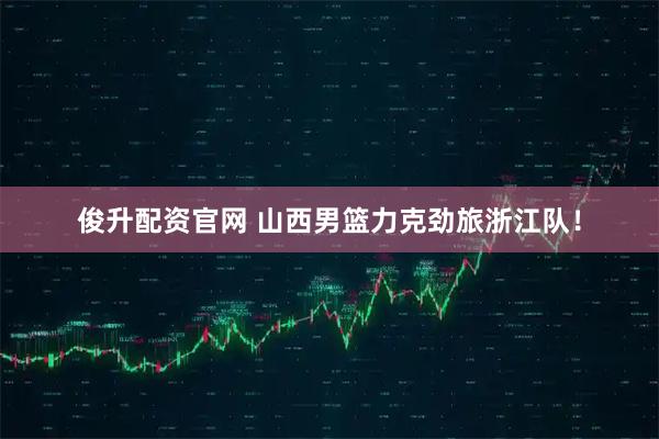 俊升配资官网 山西男篮力克劲旅浙江队！