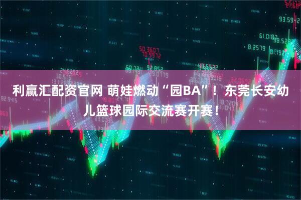 利赢汇配资官网 萌娃燃动“园BA”！东莞长安幼儿篮球园际交流赛开赛！